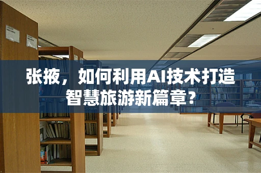 张掖，如何利用AI技术打造智慧旅游新篇章？