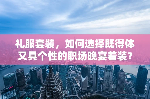礼服套装，如何选择既得体又具个性的职场晚宴着装？