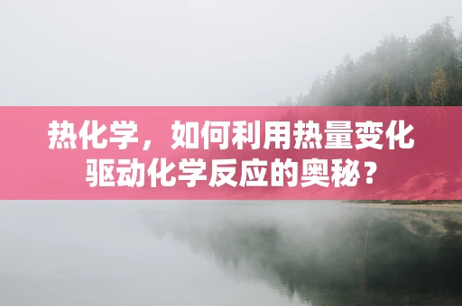 热化学，如何利用热量变化驱动化学反应的奥秘？