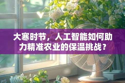 大寒时节，人工智能如何助力精准农业的保温挑战？