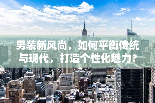 男装新风尚，如何平衡传统与现代，打造个性化魅力？
