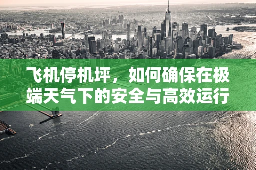 飞机停机坪，如何确保在极端天气下的安全与高效运行？
