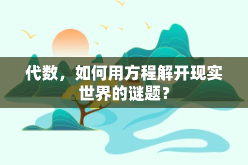 代数，如何用方程解开现实世界的谜题？
