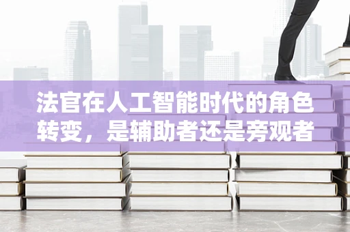 法官在人工智能时代的角色转变，是辅助者还是旁观者？