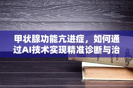 甲状腺功能亢进症，如何通过AI技术实现精准诊断与治疗？