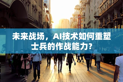 未来战场，AI技术如何重塑士兵的作战能力？