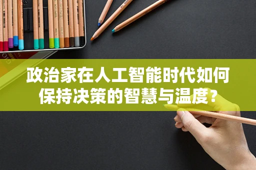 政治家在人工智能时代如何保持决策的智慧与温度？