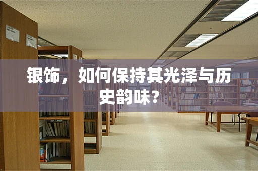 银饰，如何保持其光泽与历史韵味？