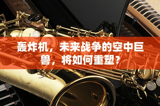 轰炸机，未来战争的空中巨兽，将如何重塑？