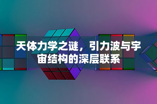 天体力学之谜，引力波与宇宙结构的深层联系