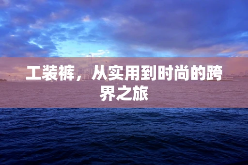 工装裤，从实用到时尚的跨界之旅