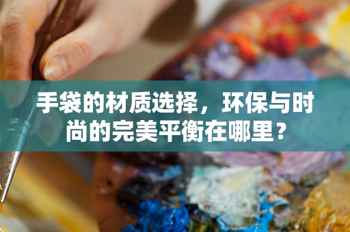 手袋的材质选择，环保与时尚的完美平衡在哪里？
