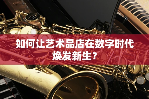 如何让艺术品店在数字时代焕发新生？