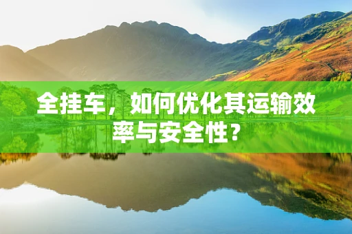 全挂车，如何优化其运输效率与安全性？
