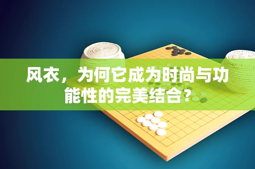 风衣，为何它成为时尚与功能性的完美结合？
