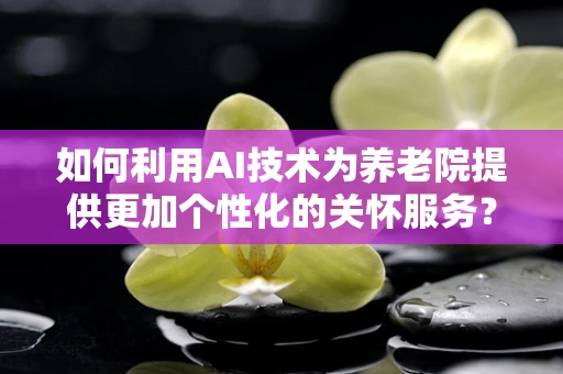 如何利用AI技术为养老院提供更加个性化的关怀服务？