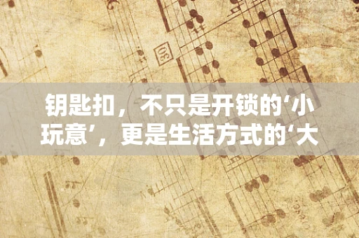 钥匙扣，不只是开锁的‘小玩意’，更是生活方式的‘大舞台’吗？