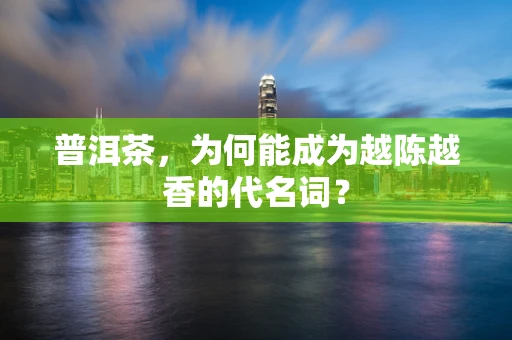 普洱茶，为何能成为越陈越香的代名词？