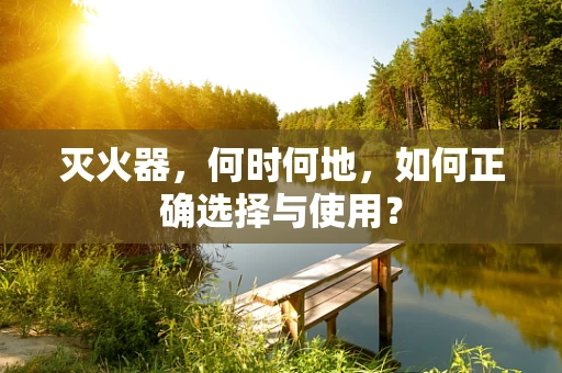 灭火器，何时何地，如何正确选择与使用？
