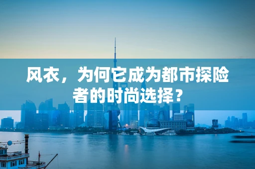 风衣，为何它成为都市探险者的时尚选择？