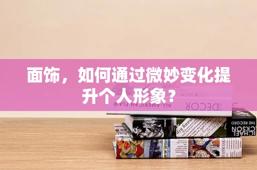 面饰，如何通过微妙变化提升个人形象？