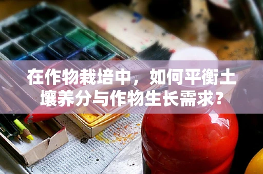 在作物栽培中，如何平衡土壤养分与作物生长需求？