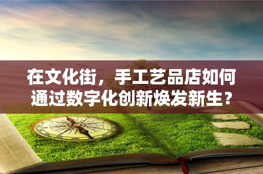 在文化街，手工艺品店如何通过数字化创新焕发新生？