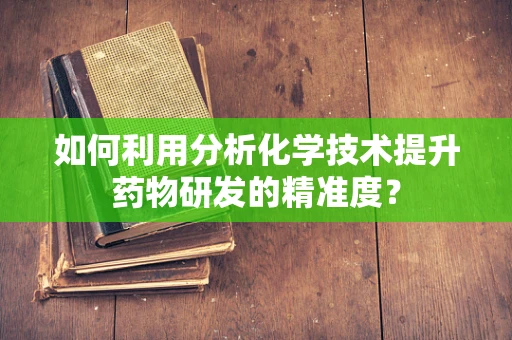 如何利用分析化学技术提升药物研发的精准度？
