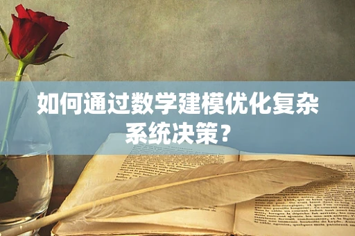 如何通过数学建模优化复杂系统决策？