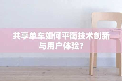 共享单车如何平衡技术创新与用户体验？