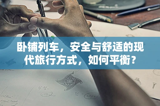 卧铺列车，安全与舒适的现代旅行方式，如何平衡？