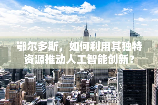 鄂尔多斯，如何利用其独特资源推动人工智能创新？