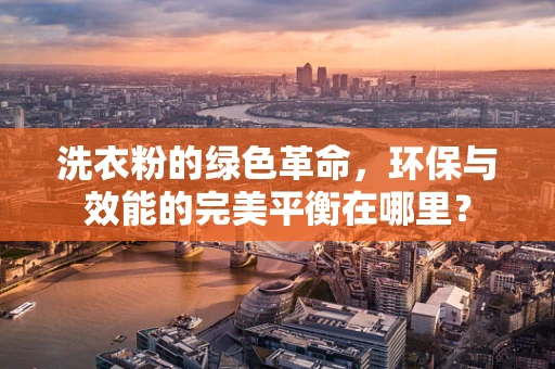 洗衣粉的绿色革命，环保与效能的完美平衡在哪里？