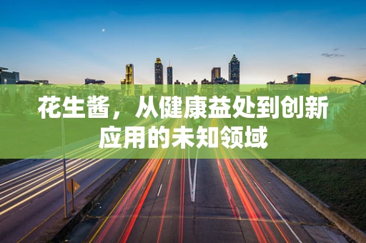 花生酱，从健康益处到创新应用的未知领域