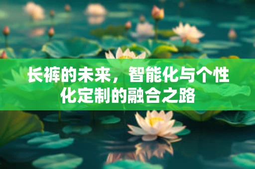 长裤的未来，智能化与个性化定制的融合之路