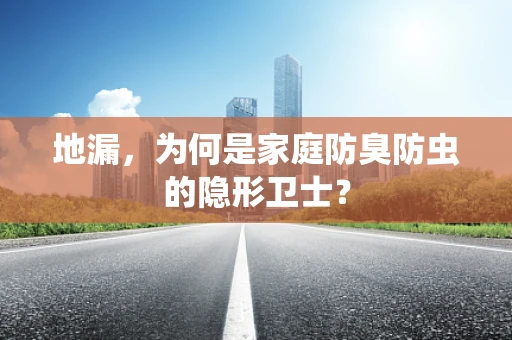 地漏，为何是家庭防臭防虫的隐形卫士？