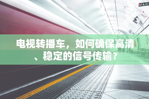 电视转播车，如何确保高清、稳定的信号传输？