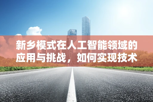 新乡模式在人工智能领域的应用与挑战，如何实现技术落地与地方发展的双赢？