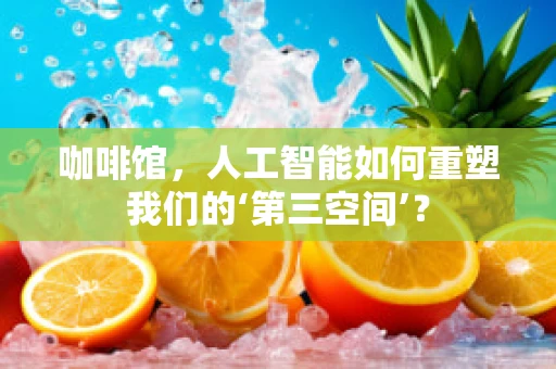 咖啡馆，人工智能如何重塑我们的‘第三空间’？