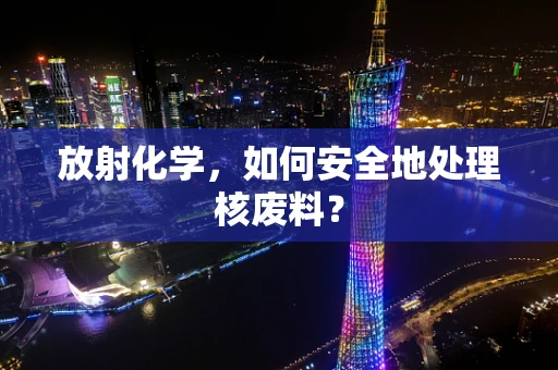 放射化学，如何安全地处理核废料？