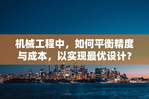 机械工程中，如何平衡精度与成本，以实现最优设计？