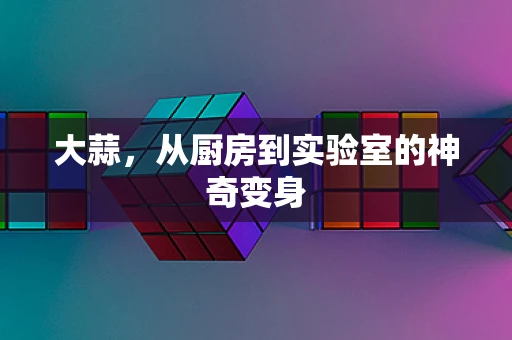 大蒜，从厨房到实验室的神奇变身