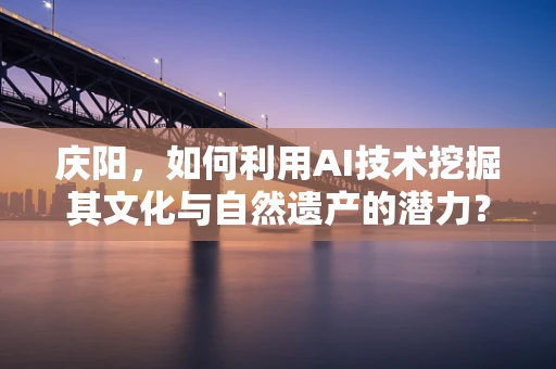 庆阳，如何利用AI技术挖掘其文化与自然遗产的潜力？