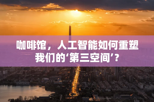 咖啡馆，人工智能如何重塑我们的‘第三空间’？