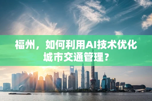 福州，如何利用AI技术优化城市交通管理？