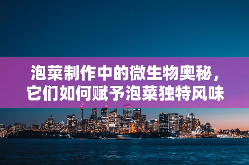 泡菜制作中的微生物奥秘，它们如何赋予泡菜独特风味？