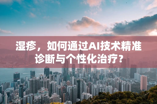 湿疹，如何通过AI技术精准诊断与个性化治疗？