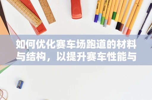 如何优化赛车场跑道的材料与结构，以提升赛车性能与安全性？