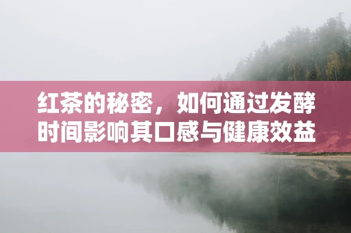 红茶的秘密，如何通过发酵时间影响其口感与健康效益？