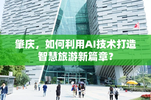 肇庆，如何利用AI技术打造智慧旅游新篇章？